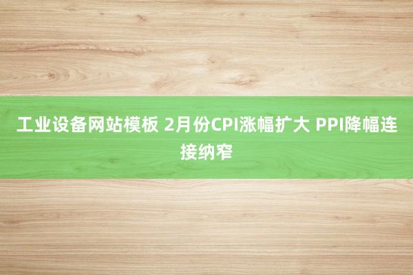 工业设备网站模板 2月份CPI涨幅扩大 PPI降幅连接纳窄