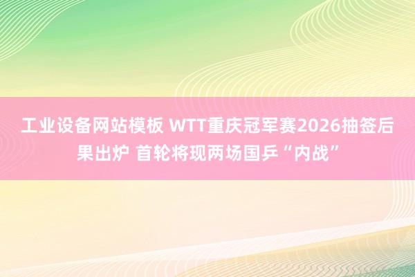 工业设备网站模板 WTT重庆冠军赛2026抽签后果出炉 首轮将现两场国乒“内战”