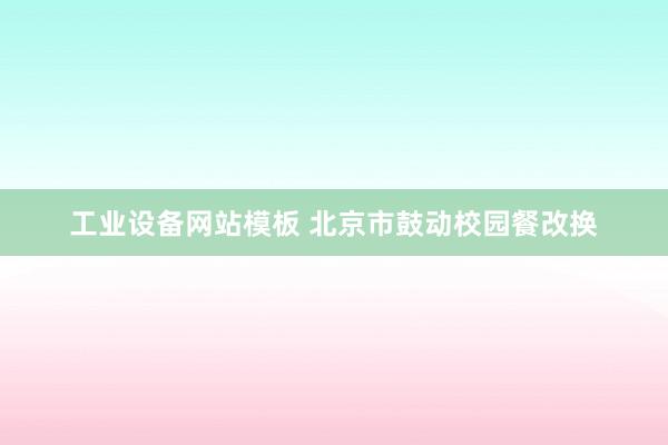 工业设备网站模板 北京市鼓动校园餐改换