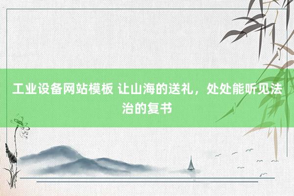 工业设备网站模板 让山海的送礼，处处能听见法治的复书