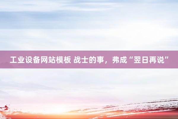 工业设备网站模板 战士的事，弗成“翌日再说”