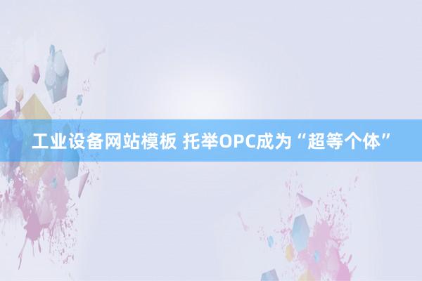 工业设备网站模板 托举OPC成为“超等个体”