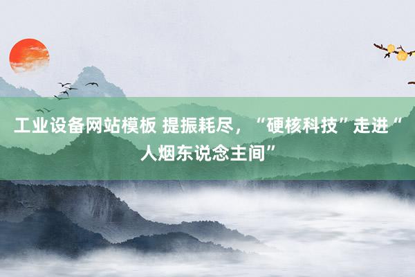 工业设备网站模板 提振耗尽，“硬核科技”走进“人烟东说念主间”