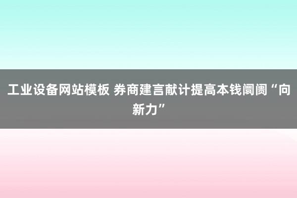 工业设备网站模板 券商建言献计提高本钱阛阓“向新力”