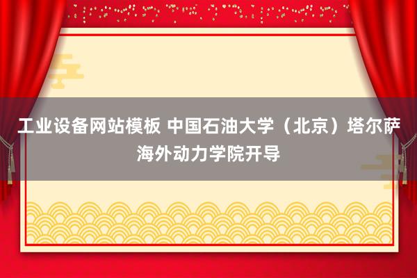 工业设备网站模板 中国石油大学（北京）塔尔萨海外动力学院开导