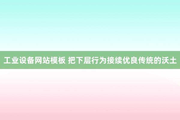 工业设备网站模板 把下层行为接续优良传统的沃土