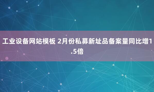 工业设备网站模板 2月份私募新址品备案量同比增1.5倍