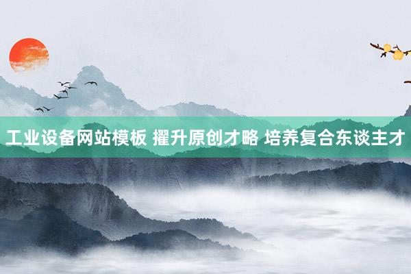 工业设备网站模板 擢升原创才略 培养复合东谈主才