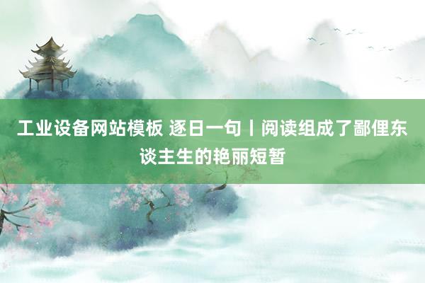 工业设备网站模板 逐日一句丨阅读组成了鄙俚东谈主生的艳丽短暂