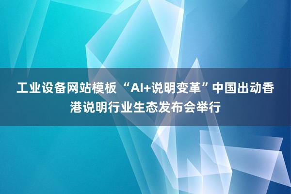 工业设备网站模板 “AI+说明变革”中国出动香港说明行业生态发布会举行