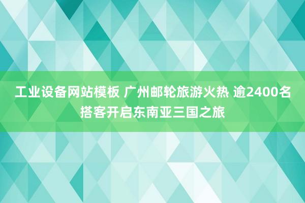 工业设备网站模板 广州邮轮旅游火热 逾2400名搭客开启东南亚三国之旅