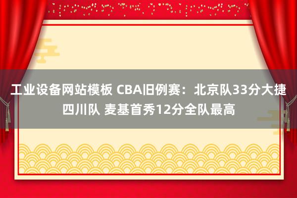 工业设备网站模板 CBA旧例赛：北京队33分大捷四川队 麦基首秀12分全队最高