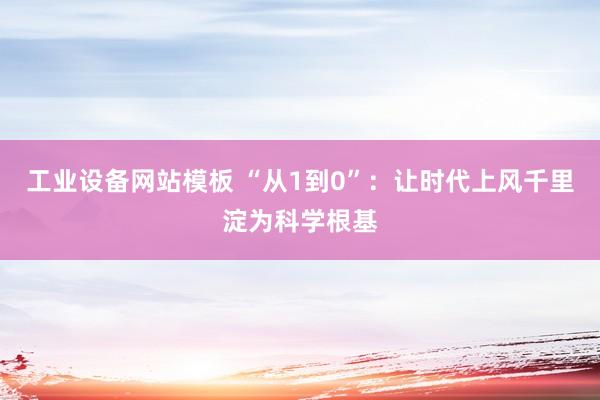 工业设备网站模板 “从1到0”：让时代上风千里淀为科学根基