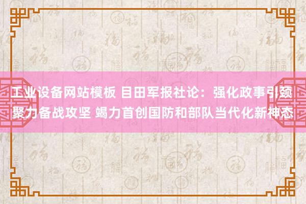 工业设备网站模板 目田军报社论：强化政事引颈 聚力备战攻坚 竭力首创国防和部队当代化新神态