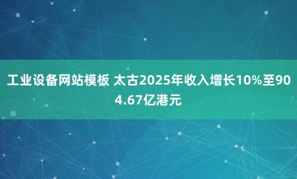 工业设备网站模板 太古2025年收入增长10%至904.67亿港元