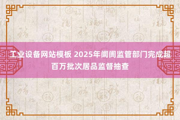 工业设备网站模板 2025年阛阓监管部门完成超百万批次居品监督抽查