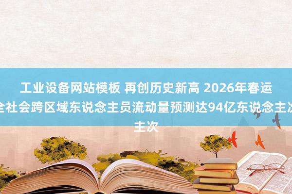 工业设备网站模板 再创历史新高 2026年春运全社会跨区域东说念主员流动量预测达94亿东说念主次