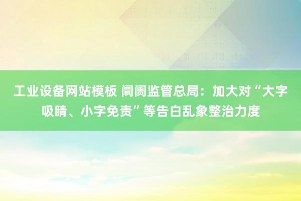 工业设备网站模板 阛阓监管总局：加大对“大字吸睛、小字免责”等告白乱象整治力度
