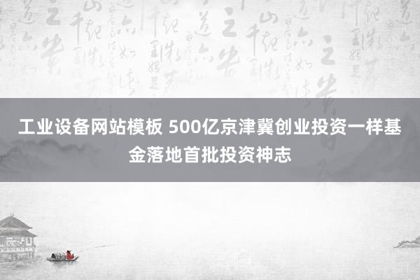 工业设备网站模板 500亿京津冀创业投资一样基金落地首批投资神志