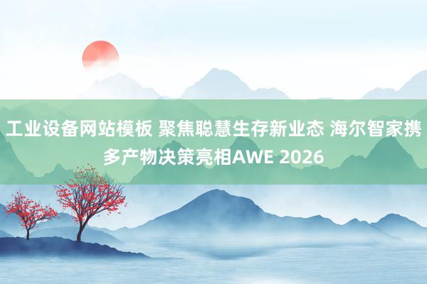 工业设备网站模板 聚焦聪慧生存新业态 海尔智家携多产物决策亮相AWE 2026