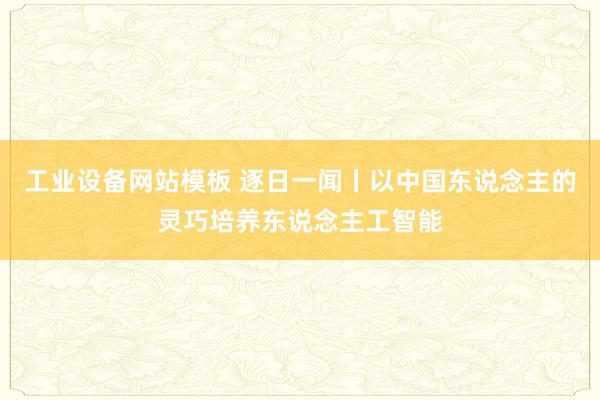 工业设备网站模板 逐日一闻丨以中国东说念主的灵巧培养东说念主工智能