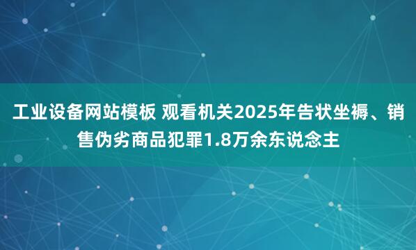 工业设备网站模板 观看机关2025年告状坐褥、销售伪劣商品犯罪1.8万余东说念主