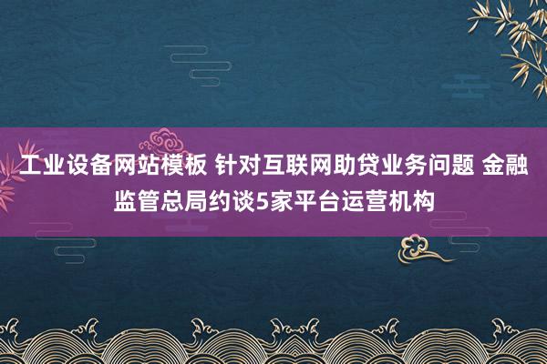 工业设备网站模板 针对互联网助贷业务问题 金融监管总局约谈5家平台运营机构