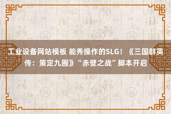 工业设备网站模板 能秀操作的SLG！《三国群英传：策定九囿》“赤壁之战”脚本开启