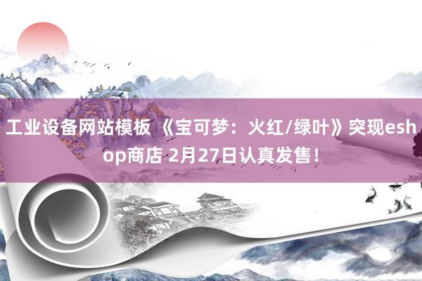 工业设备网站模板 《宝可梦：火红/绿叶》突现eshop商店 2月27日认真发售！