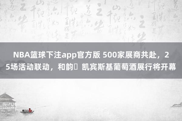 NBA篮球下注app官方版 500家展商共赴，25场活动联动，和韵・凯宾斯基葡萄酒展行将开幕