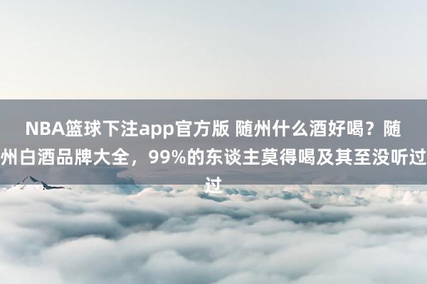 NBA篮球下注app官方版 随州什么酒好喝？随州白酒品牌大全，99%的东谈主莫得喝及其至没听过