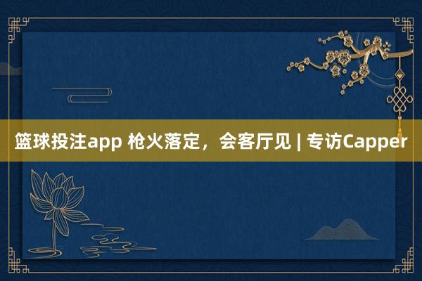 篮球投注app 枪火落定，会客厅见 | 专访Capper