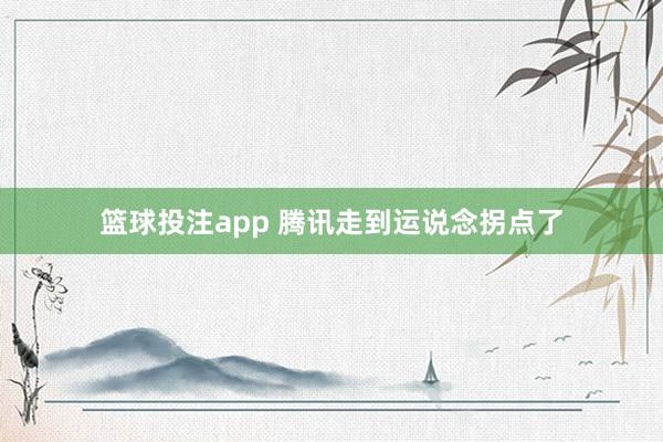 篮球投注app 腾讯走到运说念拐点了