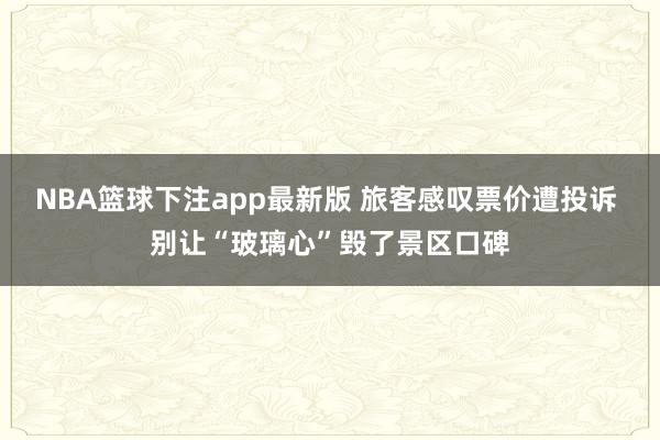 NBA篮球下注app最新版 旅客感叹票价遭投诉 别让“玻璃心”毁了景区口碑