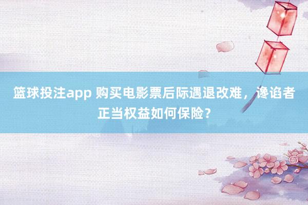 篮球投注app 购买电影票后际遇退改难，谗谄者正当权益如何保险？
