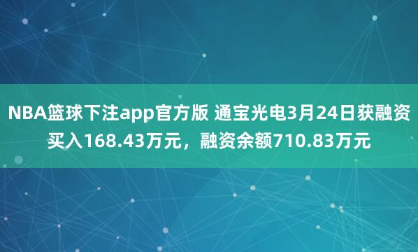NBA篮球下注app官方版 通宝光电3月24日获融资买入168.43万元，融资余额710.83万元