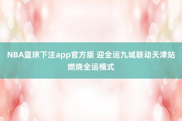 NBA篮球下注app官方版 迎全运九城联动天津站燃烧全运模式