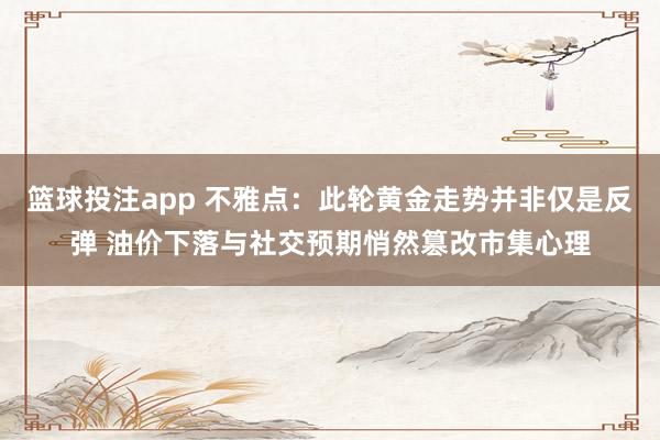 篮球投注app 不雅点：此轮黄金走势并非仅是反弹 油价下落与社交预期悄然篡改市集心理