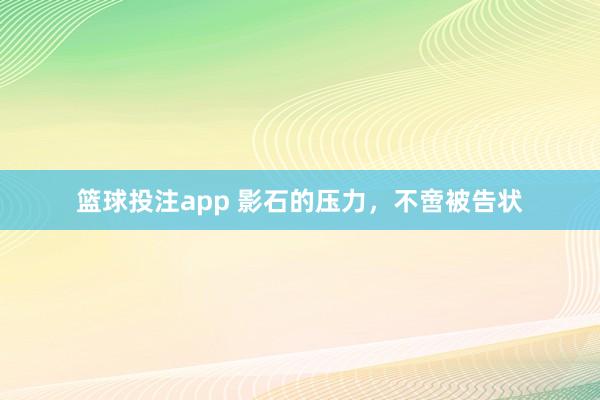 篮球投注app 影石的压力，不啻被告状