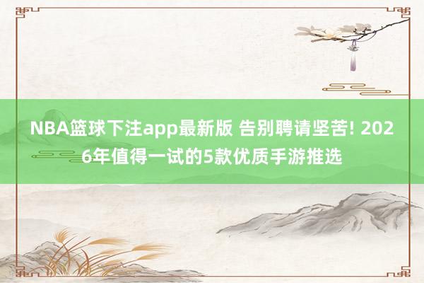 NBA篮球下注app最新版 告别聘请坚苦! 2026年值得一试的5款优质手游推选