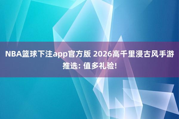 NBA篮球下注app官方版 2026高千里浸古风手游推选: 值多礼验!