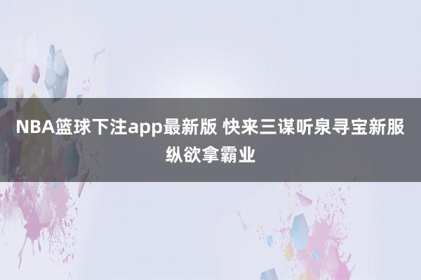 NBA篮球下注app最新版 快来三谋听泉寻宝新服纵欲拿霸业