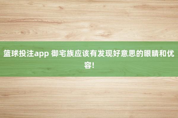 篮球投注app 御宅族应该有发现好意思的眼睛和优容!
