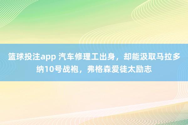 篮球投注app 汽车修理工出身，却能汲取马拉多纳10号战袍，弗格森爱徒太励志