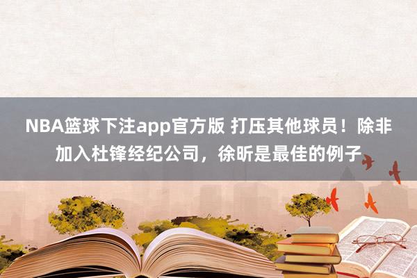 NBA篮球下注app官方版 打压其他球员！除非加入杜锋经纪公司，徐昕是最佳的例子