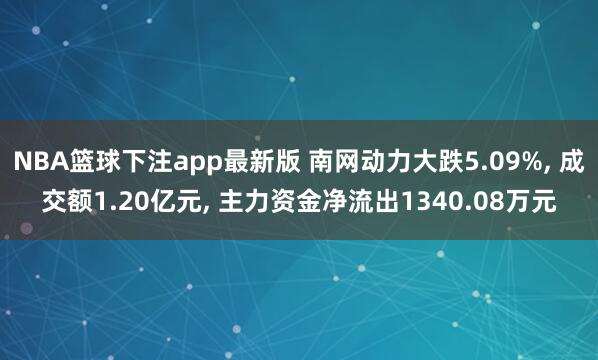 NBA篮球下注app最新版 南网动力大跌5.09%， 成交额1.20亿元， 主力资金净流出1340.08万元