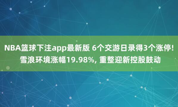 NBA篮球下注app最新版 6个交游日录得3个涨停! 雪浪环境涨幅19.98%， 重整迎新控股鼓动