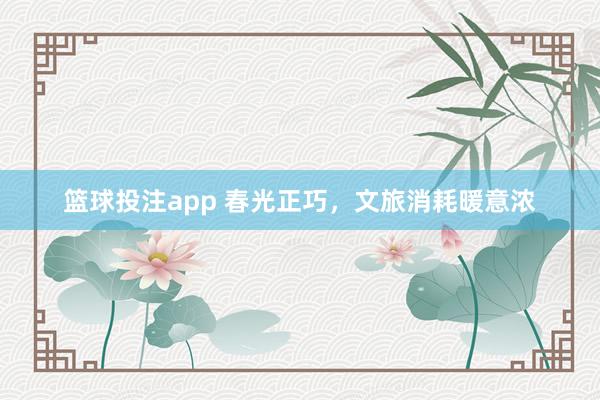 篮球投注app 春光正巧，文旅消耗暖意浓