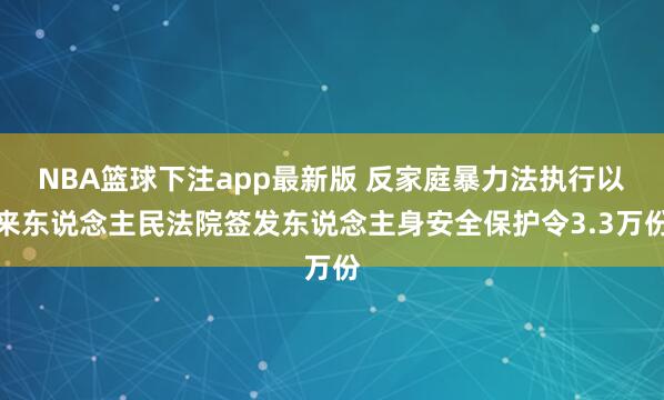 NBA篮球下注app最新版 反家庭暴力法执行以来东说念主民法院签发东说念主身安全保护令3.3万份