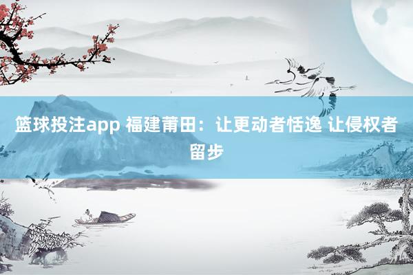 篮球投注app 福建莆田：让更动者恬逸 让侵权者留步